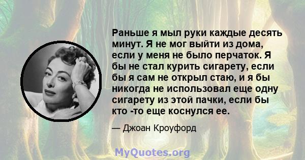 Раньше я мыл руки каждые десять минут. Я не мог выйти из дома, если у меня не было перчаток. Я бы не стал курить сигарету, если бы я сам не открыл стаю, и я бы никогда не использовал еще одну сигарету из этой пачки,