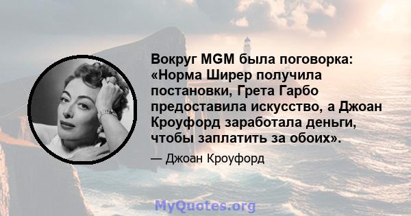 Вокруг MGM была поговорка: «Норма Ширер получила постановки, Грета Гарбо предоставила искусство, а Джоан Кроуфорд заработала деньги, чтобы заплатить за обоих».