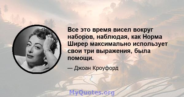 Все это время висел вокруг наборов, наблюдая, как Норма Ширер максимально использует свои три выражения, была помощи.