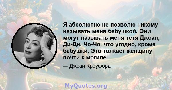 Я абсолютно не позволю никому называть меня бабушкой. Они могут называть меня тетя Джоан, Ди-Ди, Чо-Чо, что угодно, кроме бабушки. Это толкает женщину почти к могиле.