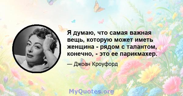 Я думаю, что самая важная вещь, которую может иметь женщина - рядом с талантом, конечно, - это ее парикмахер.