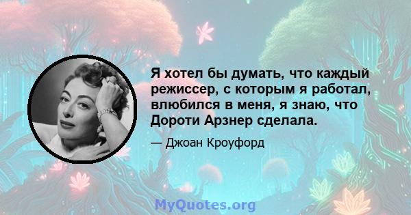 Я хотел бы думать, что каждый режиссер, с которым я работал, влюбился в меня, я знаю, что Дороти Арзнер сделала.