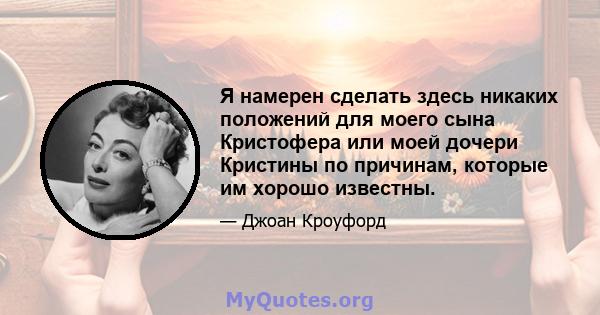 Я намерен сделать здесь никаких положений для моего сына Кристофера или моей дочери Кристины по причинам, которые им хорошо известны.