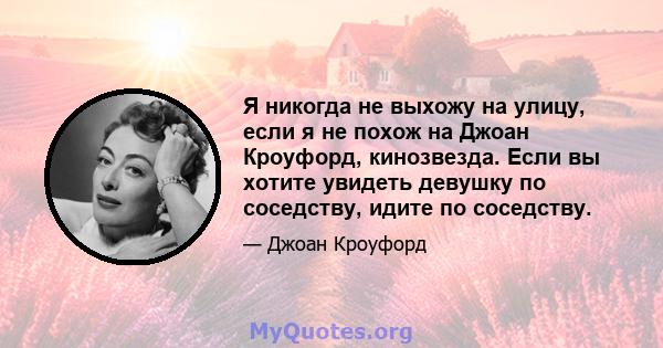 Я никогда не выхожу на улицу, если я не похож на Джоан Кроуфорд, кинозвезда. Если вы хотите увидеть девушку по соседству, идите по соседству.