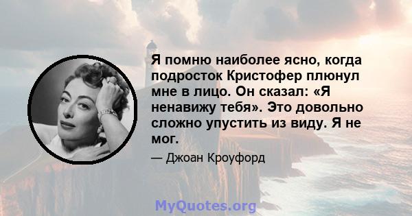 Я помню наиболее ясно, когда подросток Кристофер плюнул мне в лицо. Он сказал: «Я ненавижу тебя». Это довольно сложно упустить из виду. Я не мог.