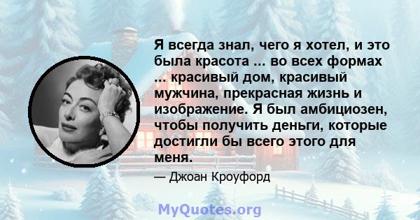 Я всегда знал, чего я хотел, и это была красота ... во всех формах ... красивый дом, красивый мужчина, прекрасная жизнь и изображение. Я был амбициозен, чтобы получить деньги, которые достигли бы всего этого для меня.