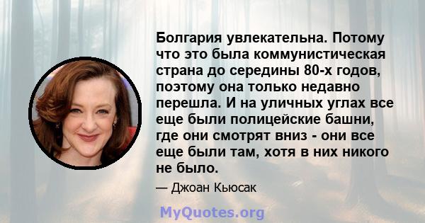 Болгария увлекательна. Потому что это была коммунистическая страна до середины 80-х годов, поэтому она только недавно перешла. И на уличных углах все еще были полицейские башни, где они смотрят вниз - они все еще были