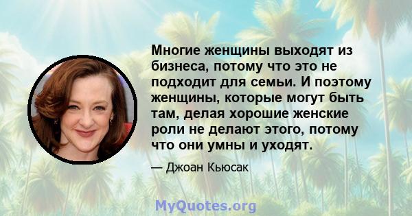 Многие женщины выходят из бизнеса, потому что это не подходит для семьи. И поэтому женщины, которые могут быть там, делая хорошие женские роли не делают этого, потому что они умны и уходят.