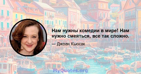 Нам нужны комедии в мире! Нам нужно смеяться, все так сложно.