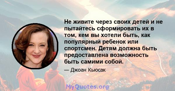 Не живите через своих детей и не пытайтесь сформировать их в том, кем вы хотели быть, как популярный ребенок или спортсмен. Детям должна быть предоставлена ​​возможность быть самими собой.