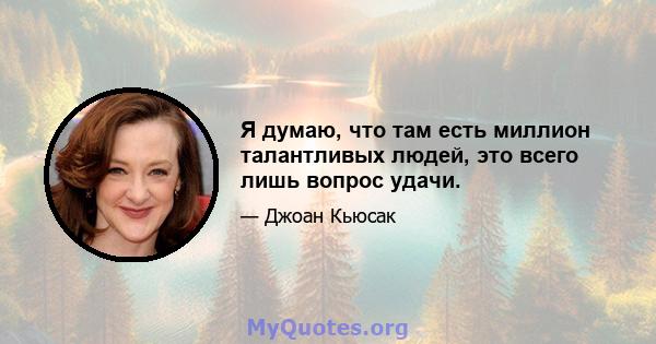 Я думаю, что там есть миллион талантливых людей, это всего лишь вопрос удачи.