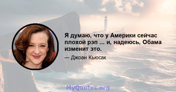 Я думаю, что у Америки сейчас плохой рэп ... и, надеюсь, Обама изменит это.