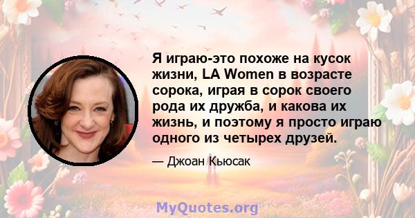 Я играю-это похоже на кусок жизни, LA Women в возрасте сорока, играя в сорок своего рода их дружба, и какова их жизнь, и поэтому я просто играю одного из четырех друзей.