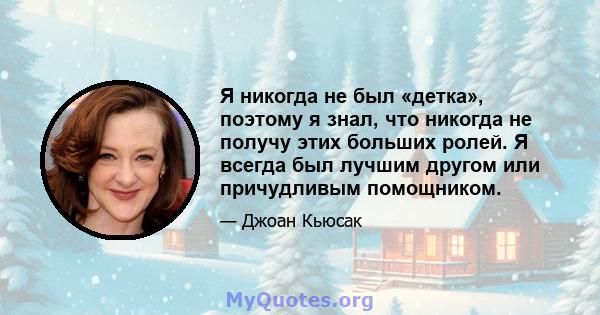 Я никогда не был «детка», поэтому я знал, что никогда не получу этих больших ролей. Я всегда был лучшим другом или причудливым помощником.