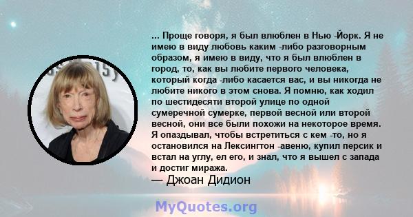 ... Проще говоря, я был влюблен в Нью -Йорк. Я не имею в виду любовь каким -либо разговорным образом, я имею в виду, что я был влюблен в город, то, как вы любите первого человека, который когда -либо касается вас, и вы