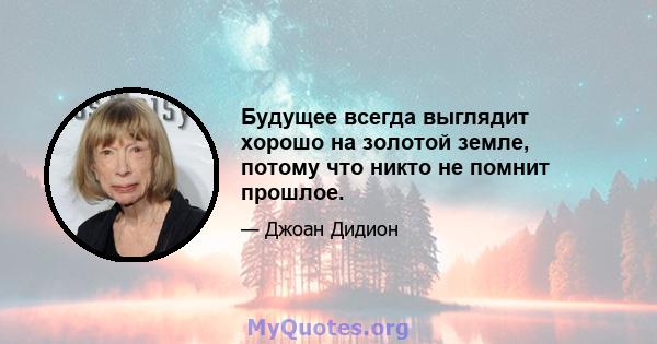 Будущее всегда выглядит хорошо на золотой земле, потому что никто не помнит прошлое.