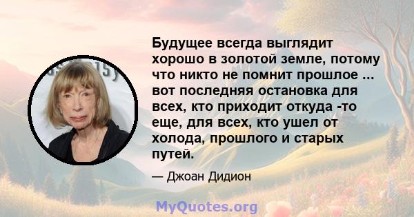 Будущее всегда выглядит хорошо в золотой земле, потому что никто не помнит прошлое ... вот последняя остановка для всех, кто приходит откуда -то еще, для всех, кто ушел от холода, прошлого и старых путей.