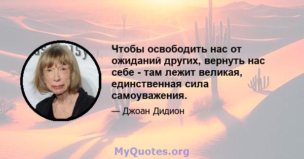 Чтобы освободить нас от ожиданий других, вернуть нас себе - там лежит великая, единственная сила самоуважения.