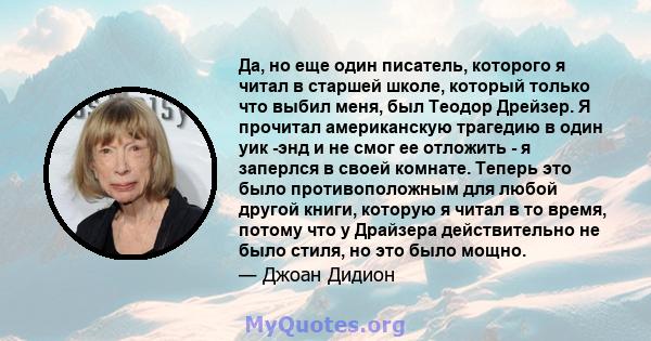 Да, но еще один писатель, которого я читал в старшей школе, который только что выбил меня, был Теодор Дрейзер. Я прочитал американскую трагедию в один уик -энд и не смог ее отложить - я заперлся в своей комнате. Теперь