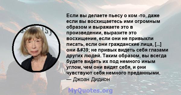 Если вы делаете пьесу о ком -то, даже если вы восхищаетесь ими огромным образом и выражаете это в произведении, выразите это восхищение, если они не привыкли писать, если они гражданские лица, [...] они ' не привык