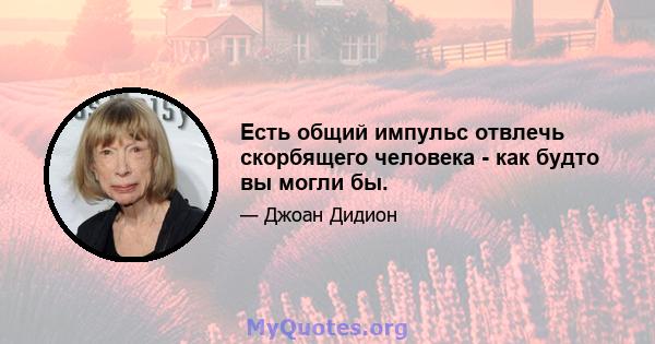 Есть общий импульс отвлечь скорбящего человека - как будто вы могли бы.