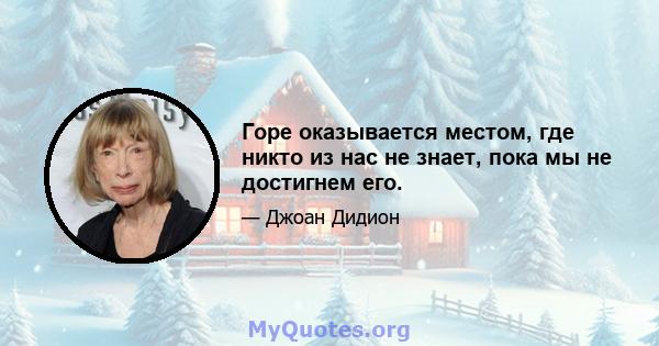 Горе оказывается местом, где никто из нас не знает, пока мы не достигнем его.