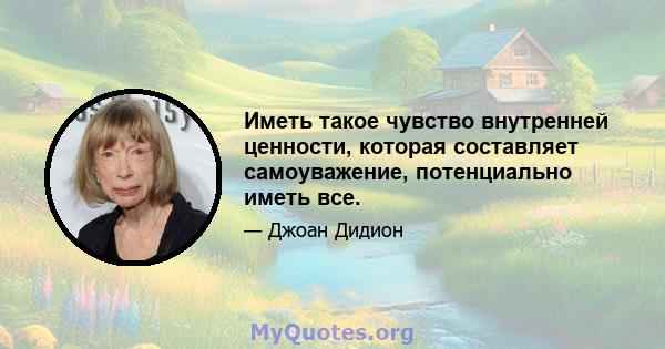 Иметь такое чувство внутренней ценности, которая составляет самоуважение, потенциально иметь все.