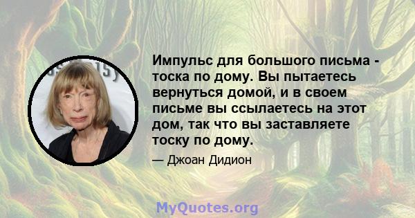 Импульс для большого письма - тоска по дому. Вы пытаетесь вернуться домой, и в своем письме вы ссылаетесь на этот дом, так что вы заставляете тоску по дому.