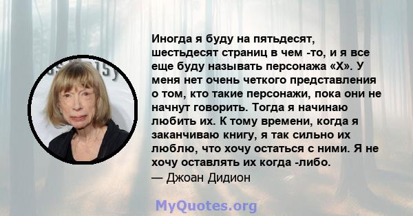 Иногда я буду на пятьдесят, шестьдесят страниц в чем -то, и я все еще буду называть персонажа «X». У меня нет очень четкого представления о том, кто такие персонажи, пока они не начнут говорить. Тогда я начинаю любить