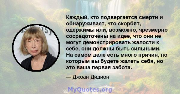 Каждый, кто подвергается смерти и обнаруживает, что скорбят, одержимы или, возможно, чрезмерно сосредоточены на идее, что они не могут демонстрировать жалости к себе, они должны быть сильными. На самом деле есть много