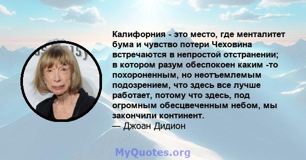 Калифорния - это место, где менталитет бума и чувство потери Чеховина встречаются в непростой отстранении; в котором разум обеспокоен каким -то похороненным, но неотъемлемым подозрением, что здесь все лучше работает,