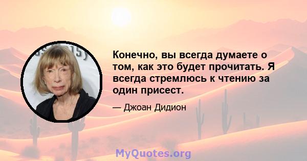 Конечно, вы всегда думаете о том, как это будет прочитать. Я всегда стремлюсь к чтению за один присест.