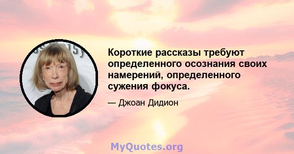 Короткие рассказы требуют определенного осознания своих намерений, определенного сужения фокуса.