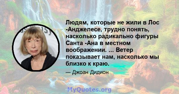 Людям, которые не жили в Лос -Анджелесе, трудно понять, насколько радикально фигуры Санта -Ана в местном воображении. ... Ветер показывает нам, насколько мы близко к краю.