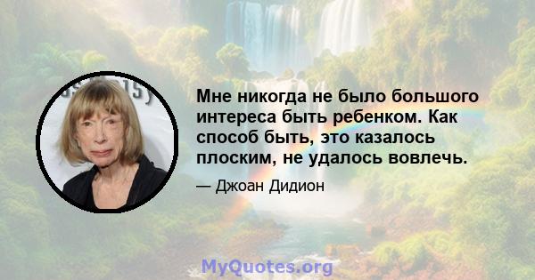 Мне никогда не было большого интереса быть ребенком. Как способ быть, это казалось плоским, не удалось вовлечь.