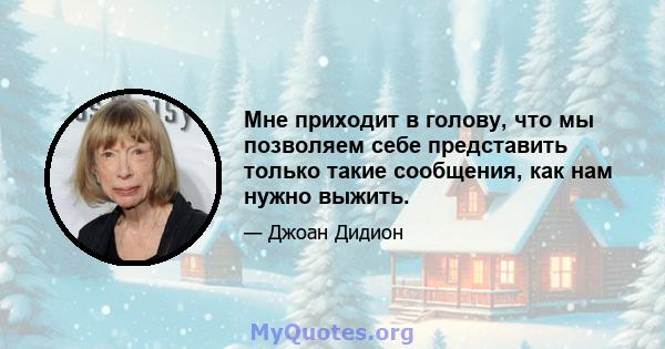 Мне приходит в голову, что мы позволяем себе представить только такие сообщения, как нам нужно выжить.