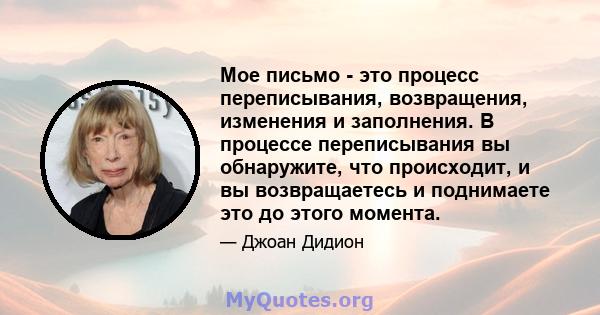 Мое письмо - это процесс переписывания, возвращения, изменения и заполнения. В процессе переписывания вы обнаружите, что происходит, и вы возвращаетесь и поднимаете это до этого момента.