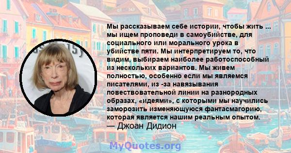 Мы рассказываем себе истории, чтобы жить ... мы ищем проповеди в самоубийстве, для социального или морального урока в убийстве пяти. Мы интерпретируем то, что видим, выбираем наиболее работоспособный из нескольких