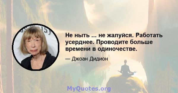 Не ныть ... не жалуйся. Работать усерднее. Проводите больше времени в одиночестве.