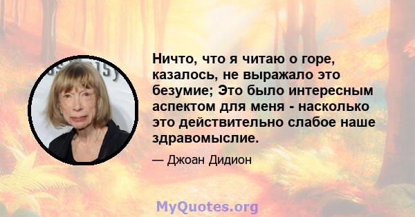 Ничто, что я читаю о горе, казалось, не выражало это безумие; Это было интересным аспектом для меня - насколько это действительно слабое наше здравомыслие.