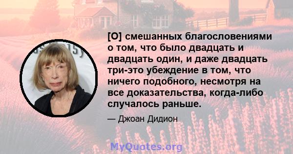 [О] смешанных благословениями о том, что было двадцать и двадцать один, и даже двадцать три-это убеждение в том, что ничего подобного, несмотря на все доказательства, когда-либо случалось раньше.