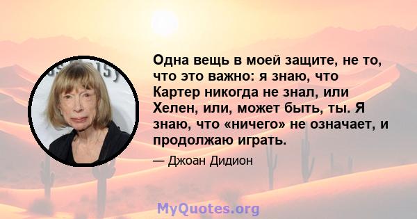 Одна вещь в моей защите, не то, что это важно: я знаю, что Картер никогда не знал, или Хелен, или, может быть, ты. Я знаю, что «ничего» не означает, и продолжаю играть.