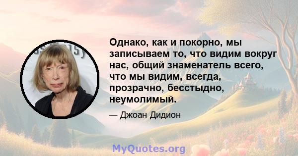 Однако, как и покорно, мы записываем то, что видим вокруг нас, общий знаменатель всего, что мы видим, всегда, прозрачно, бесстыдно, неумолимый.