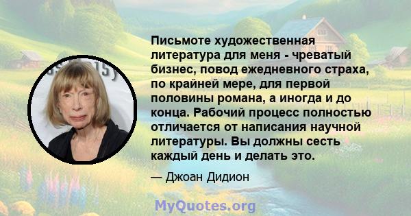 Письмоте художественная литература для меня - чреватый бизнес, повод ежедневного страха, по крайней мере, для первой половины романа, а иногда и до конца. Рабочий процесс полностью отличается от написания научной