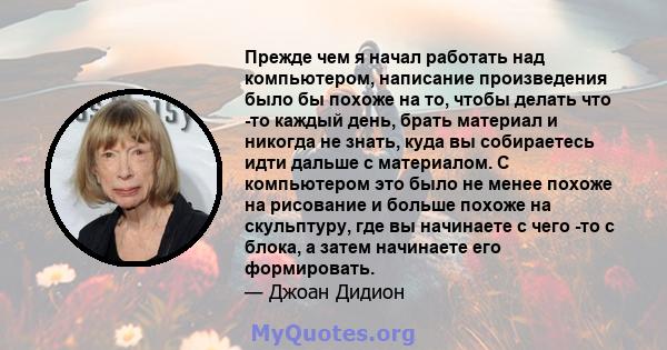 Прежде чем я начал работать над компьютером, написание произведения было бы похоже на то, чтобы делать что -то каждый день, брать материал и никогда не знать, куда вы собираетесь идти дальше с материалом. С компьютером