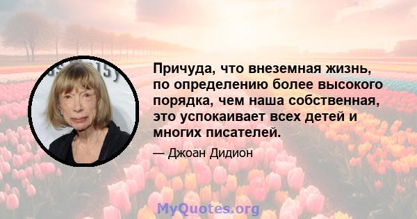 Причуда, что внеземная жизнь, по определению более высокого порядка, чем наша собственная, это успокаивает всех детей и многих писателей.