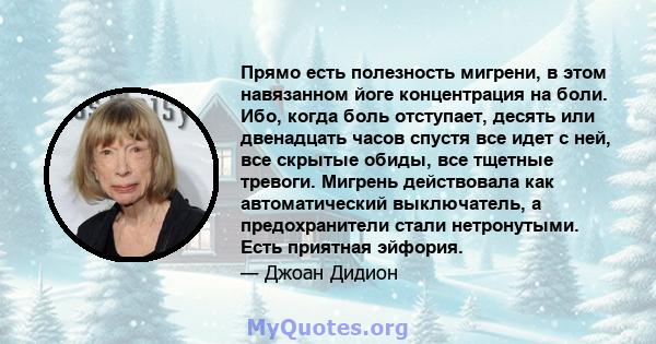 Прямо есть полезность мигрени, в этом навязанном йоге концентрация на боли. Ибо, когда боль отступает, десять или двенадцать часов спустя все идет с ней, все скрытые обиды, все тщетные тревоги. Мигрень действовала как