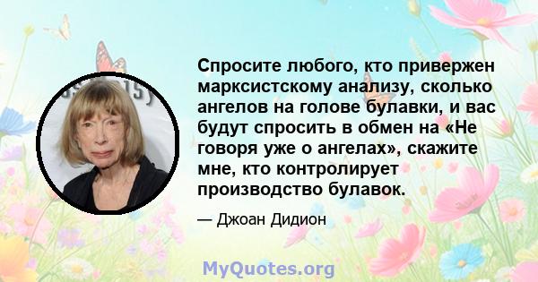 Спросите любого, кто привержен марксистскому анализу, сколько ангелов на голове булавки, и вас будут спросить в обмен на «Не говоря уже о ангелах», скажите мне, кто контролирует производство булавок.