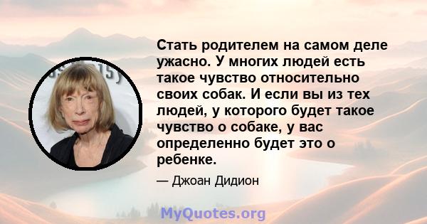 Стать родителем на самом деле ужасно. У многих людей есть такое чувство относительно своих собак. И если вы из тех людей, у которого будет такое чувство о собаке, у вас определенно будет это о ребенке.