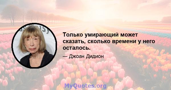 Только умирающий может сказать, сколько времени у него осталось.